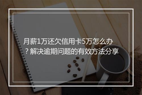 月薪1万还欠信用卡5万怎么办？解决逾期问题的有效方法分享