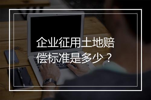 企业征用土地赔偿标准是多少？