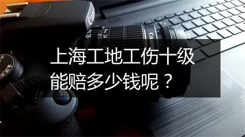 上海工地工伤十级能赔多少钱呢？