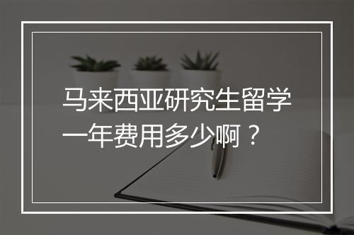 马来西亚研究生留学一年费用多少啊？