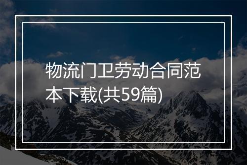 物流门卫劳动合同范本下载(共59篇)