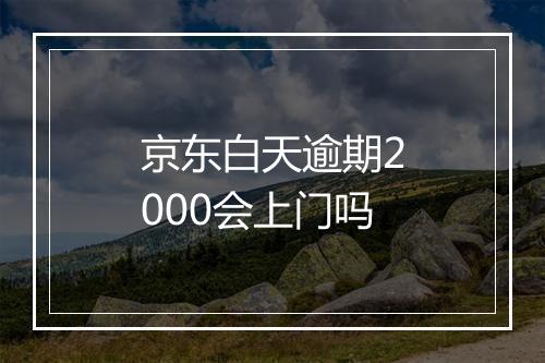 京东白天逾期2000会上门吗