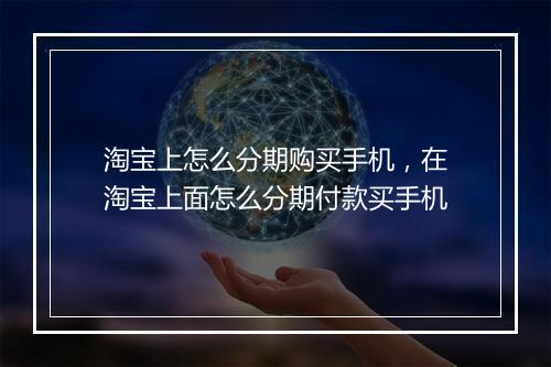 淘宝上怎么分期购买手机，在淘宝上面怎么分期付款买手机