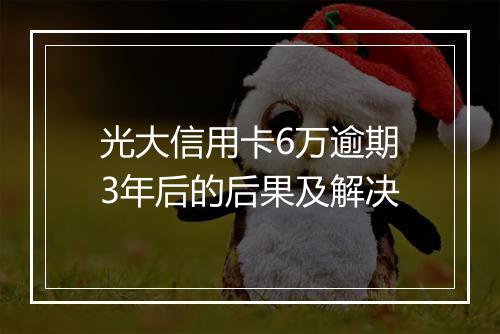 光大信用卡6万逾期3年后的后果及解决