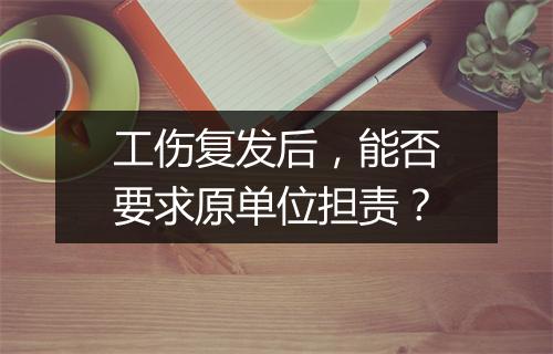 工伤复发后，能否要求原单位担责？