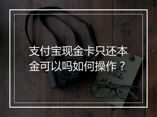 支付宝现金卡只还本金可以吗如何操作？