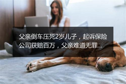 父亲倒车压死2岁儿子，起诉保险公司获赔百万，父亲难道无罪吗？