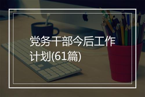 党务干部今后工作计划(61篇)