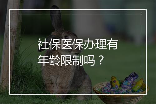 社保医保办理有年龄限制吗？