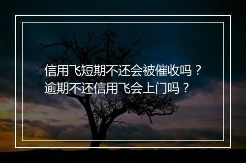 信用飞短期不还会被催收吗？逾期不还信用飞会上门吗？