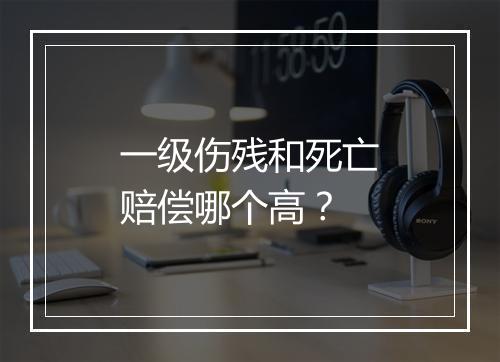 一级伤残和死亡赔偿哪个高？