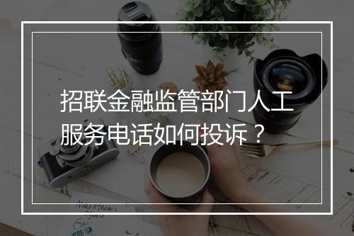 招联金融监管部门人工服务电话如何投诉？