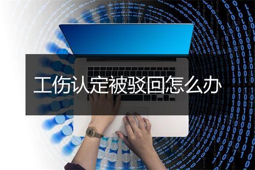 工伤认定被驳回怎么办