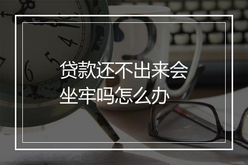 贷款还不出来会坐牢吗怎么办
