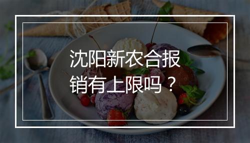 沈阳新农合报销有上限吗？