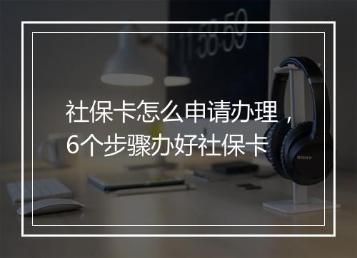 社保卡怎么申请办理，6个步骤办好社保卡
