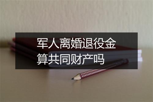 军人离婚退役金算共同财产吗