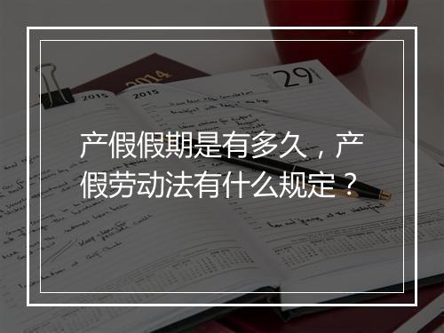 产假假期是有多久，产假劳动法有什么规定？