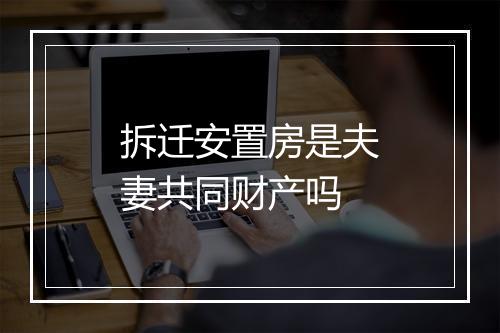 拆迁安置房是夫妻共同财产吗