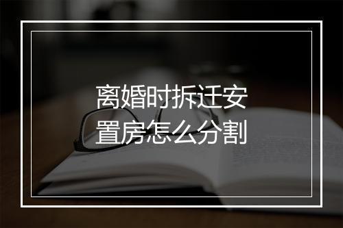 离婚时拆迁安置房怎么分割