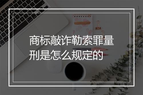 商标敲诈勒索罪量刑是怎么规定的