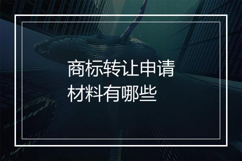 商标转让申请材料有哪些