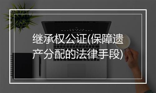 继承权公证(保障遗产分配的法律手段)