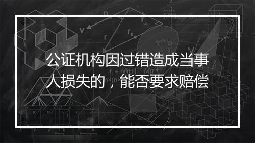 公证机构因过错造成当事人损失的，能否要求赔偿
