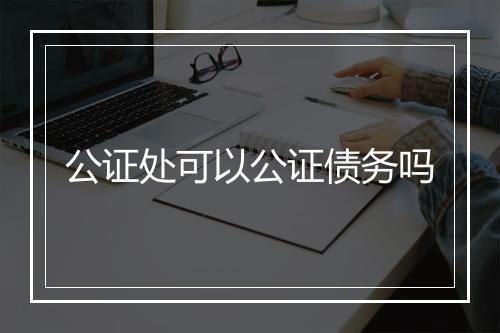 公证处可以公证债务吗