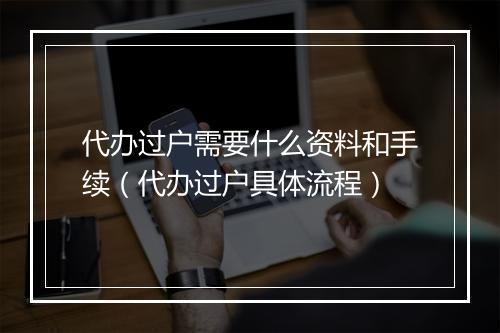 代办过户需要什么资料和手续（代办过户具体流程）