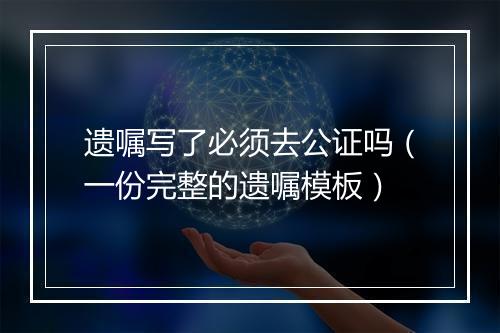 遗嘱写了必须去公证吗（一份完整的遗嘱模板）