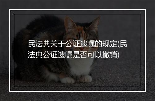 民法典关于公证遗嘱的规定(民法典公证遗嘱是否可以撤销)