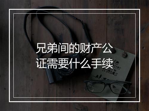 兄弟间的财产公证需要什么手续