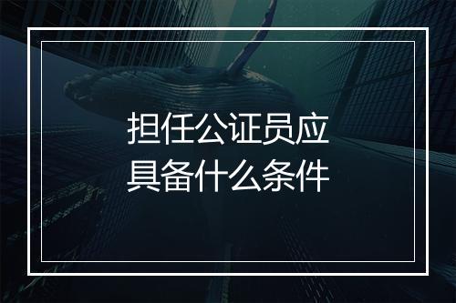担任公证员应具备什么条件