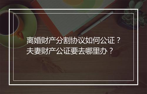 离婚财产分割协议如何公证？夫妻财产公证要去哪里办？