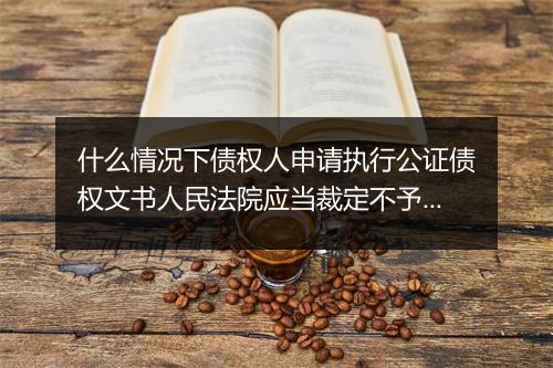 什么情况下债权人申请执行公证债权文书人民法院应当裁定不予受理