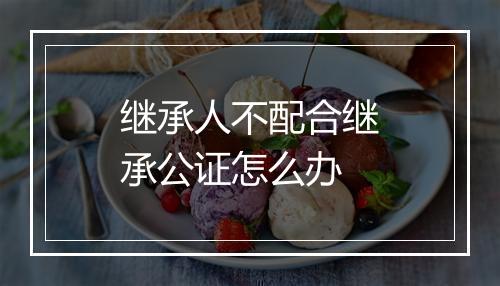 继承人不配合继承公证怎么办
