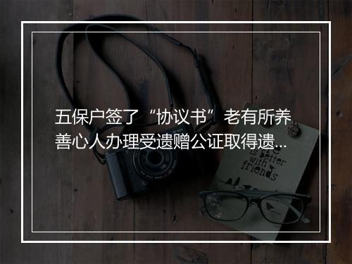五保户签了“协议书”老有所养 善心人办理受遗赠公证取得遗产