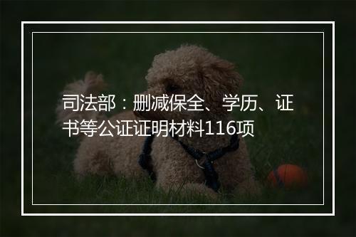 司法部：删减保全、学历、证书等公证证明材料116项