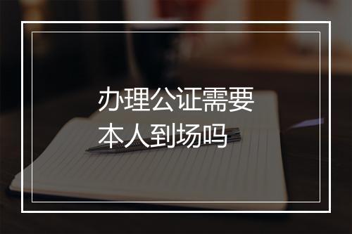 办理公证需要本人到场吗