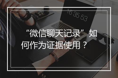 “微信聊天记录”如何作为证据使用？
