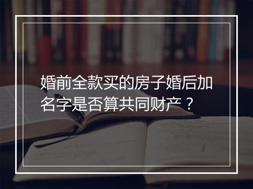 婚前全款买的房子婚后加名字是否算共同财产？