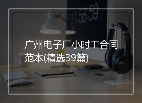 广州电子厂小时工合同范本(精选39篇)