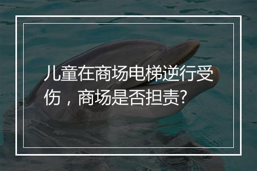 儿童在商场电梯逆行受伤，商场是否担责?