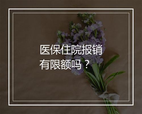 医保住院报销有限额吗？