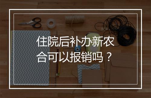 住院后补办新农合可以报销吗？