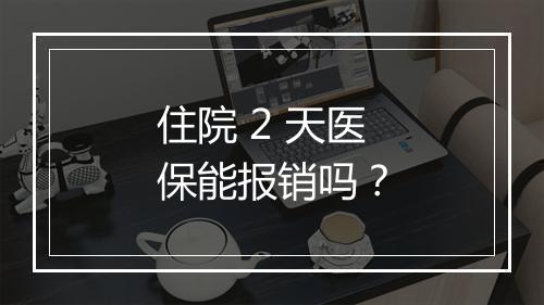 住院 2 天医保能报销吗？