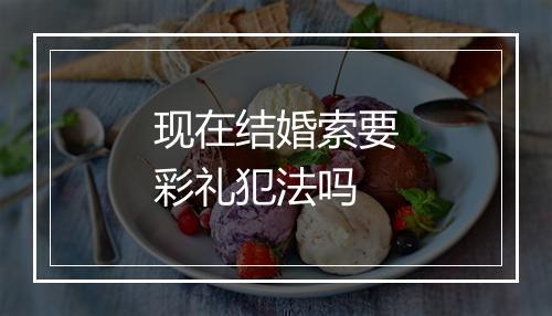 现在结婚索要彩礼犯法吗