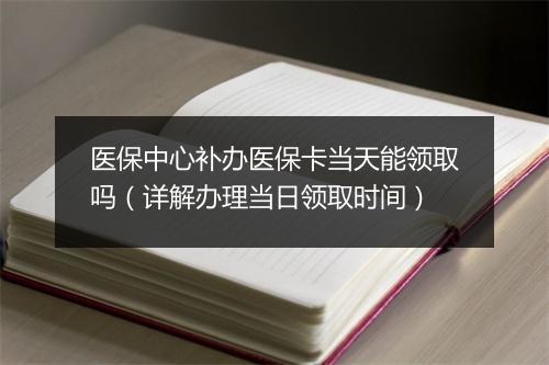 医保中心补办医保卡当天能领取吗（详解办理当日领取时间）