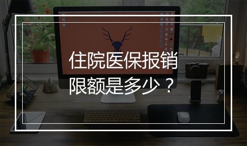 住院医保报销限额是多少？